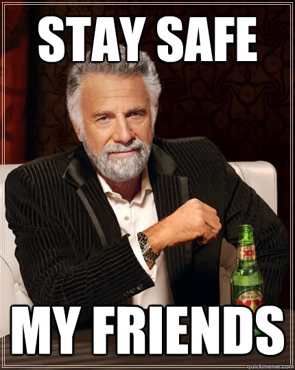 stay safe  my friends - stay safe  my friends  The Most Interesting Man In The World