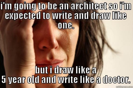 I'M GOING TO BE AN ARCHITECT SO I'M EXPECTED TO WRITE AND DRAW LIKE ONE. BUT I DRAW LIKE A 5 YEAR OLD AND WRITE LIKE A DOCTOR. First World Problems