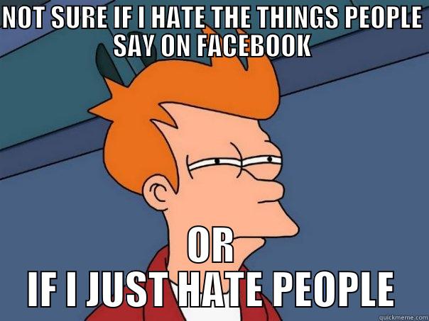 NOT SURE IF I HATE THE THINGS PEOPLE SAY ON FACEBOOK OR IF I JUST HATE PEOPLE Futurama Fry