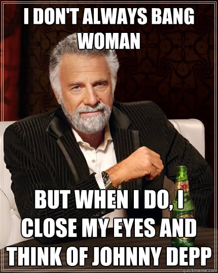 I don't always bang woman But when I do, I close my eyes and think of Johnny Depp  The Most Interesting Man In The World