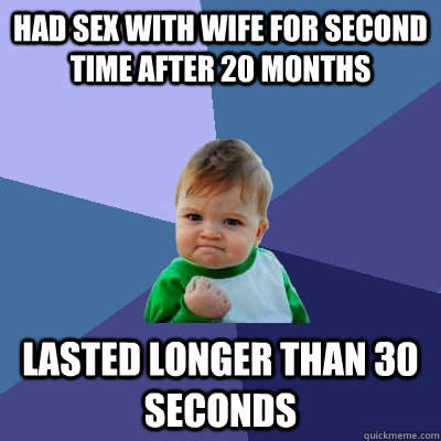 Had sex with wife for second time after 20 months Lasted longer than 30 seconds - Had sex with wife for second time after 20 months Lasted longer than 30 seconds  Success Kid