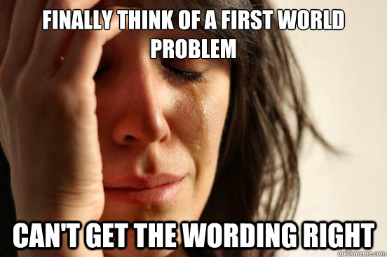 finally think of a first world problem can't get the wording right  First World Problems