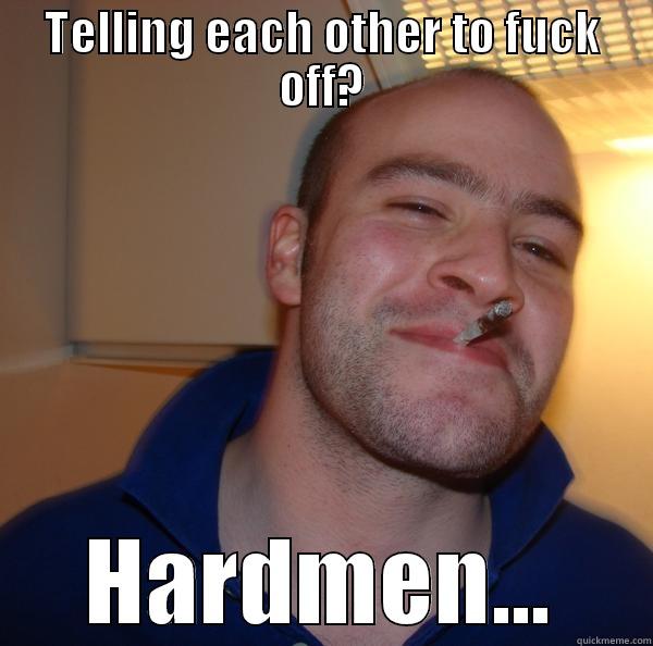 TELLING EACH OTHER TO FUCK OFF? HARDMEN... Good Guy Greg 