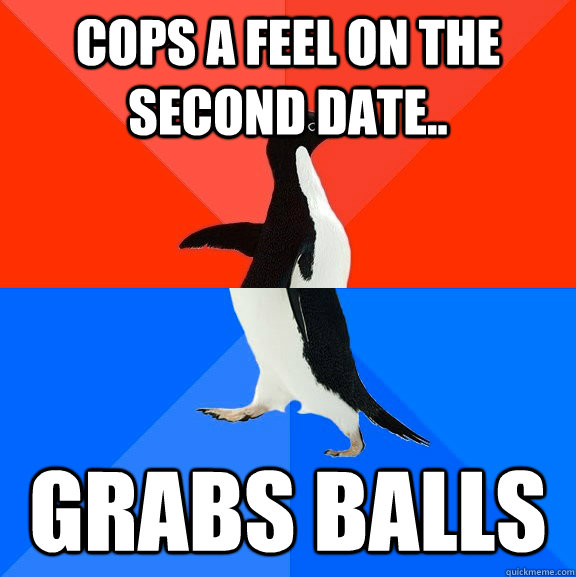 cops a feel on the second date.. grabs balls  Socially Awesome Awkward Penguin