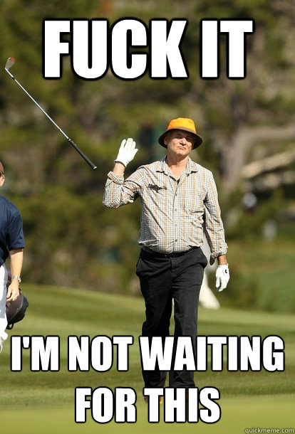 fuck it I'm not waiting for this  fuck it bill murray