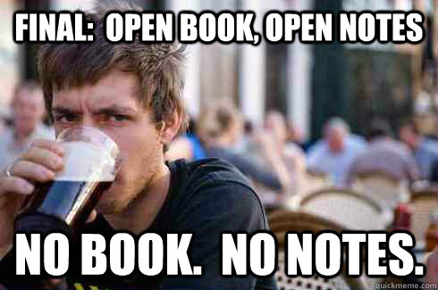 FINAL:  OPEN BOOK, OPEN NOTES NO BOOK.  NO NOTES.  Lazy College Senior