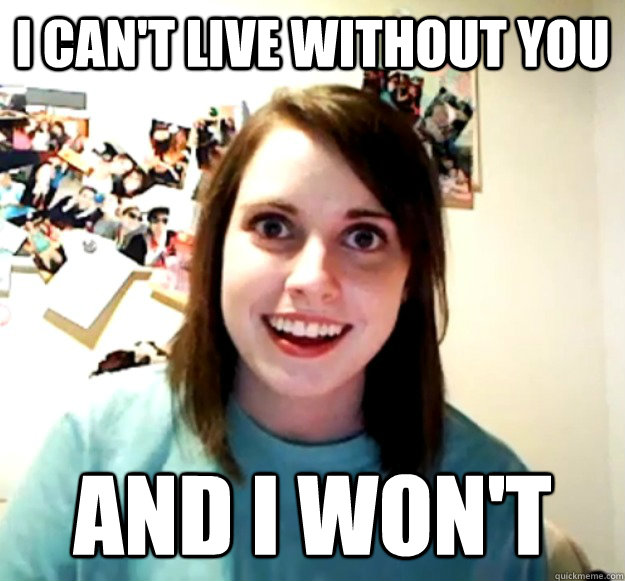 I can't live without you And I won't  Overly Attached Girlfriend
