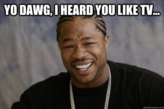 yo dawg, i heard you like tv...   YO DAWG
