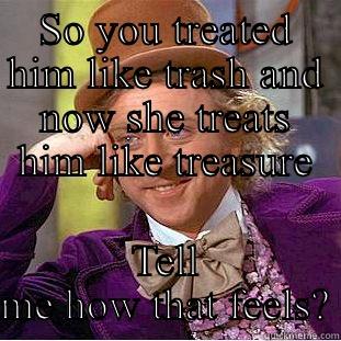 SO YOU TREATED HIM LIKE TRASH AND NOW SHE TREATS HIM LIKE TREASURE TELL ME HOW THAT FEELS? Condescending Wonka