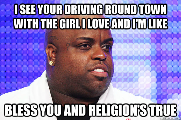 I see your driving round town with the girl I love and I'm like Bless you and religion's true - I see your driving round town with the girl I love and I'm like Bless you and religion's true  Troll Cee Lo Green