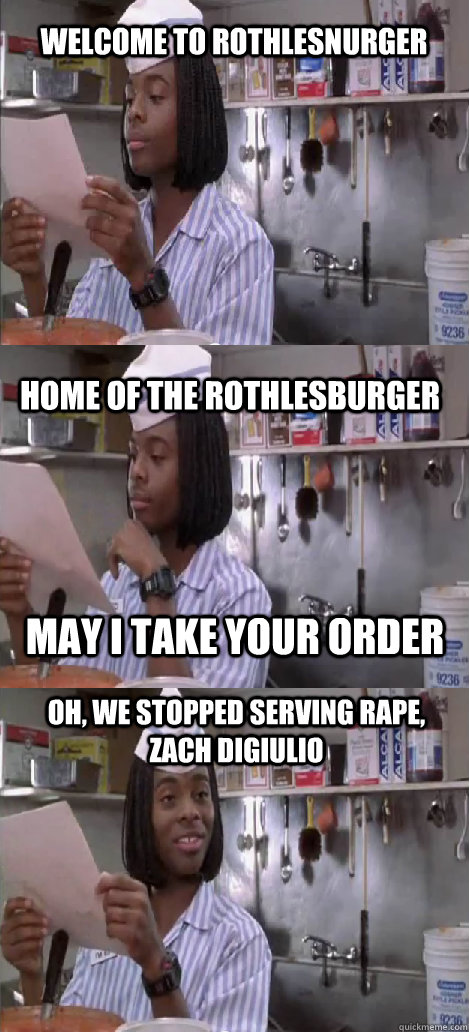 welcome to rothlesnurger home of the rothlesburger oh, we stopped serving rape, zach diGiulio may i take your order - welcome to rothlesnurger home of the rothlesburger oh, we stopped serving rape, zach diGiulio may i take your order  Oblivious Good Burger
