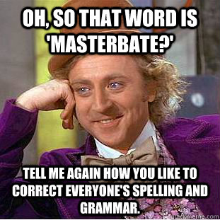 Oh, so that word is 'masterbate?' tell me again how you like to correct everyone's spelling and grammar. - Oh, so that word is 'masterbate?' tell me again how you like to correct everyone's spelling and grammar.  Condescending Wonka