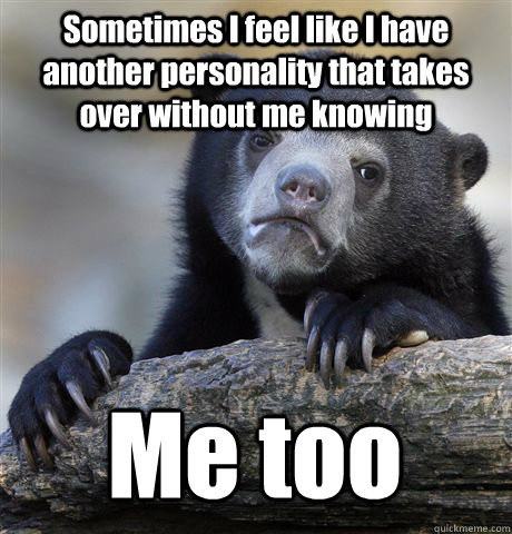Sometimes I feel like I have another personality that takes over without me knowing Me too  Confession Bear