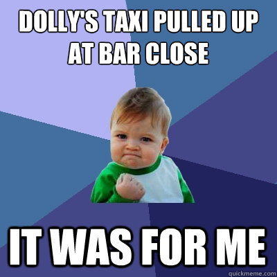 Dolly's Taxi pulled up at bar close It was for me  Success Kid