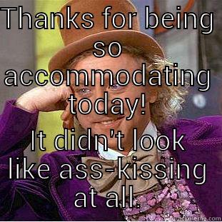 THANKS FOR BEING SO ACCOMMODATING TODAY! IT DIDN'T LOOK LIKE ASS-KISSING AT ALL. Condescending Wonka