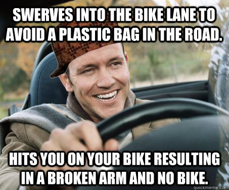 Swerves into the bike lane to avoid a plastic bag in the road. Hits you on your bike resulting in a broken arm and no bike.  SCUMBAG DRIVER