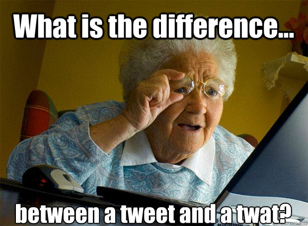 What is the difference... between a tweet and a twat?
    Grandma finds the Internet