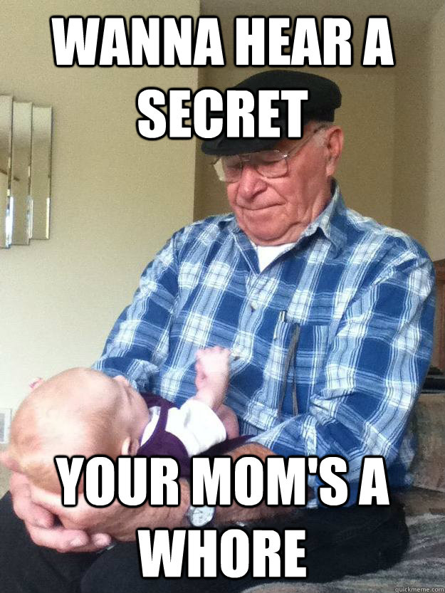 wanna hear a secret your mom's a whore  emotionless grandpa