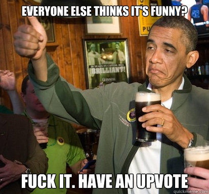 Everyone else thinks it's funny? Fuck It. Have an upvote  Upvote Obama