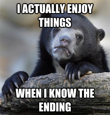 I actually enjoy things When I know the ending  Confession Bear