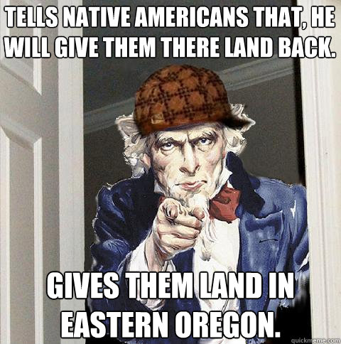 Tells Native Americans that, he will give them there land back. Gives them land in eastern Oregon.  Scumbag Uncle Sam