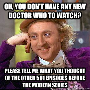 Oh, You don't have any new Doctor Who to watch? Please tell me what you thought of the other 591 episodes before the modern series  Condescending Wonka