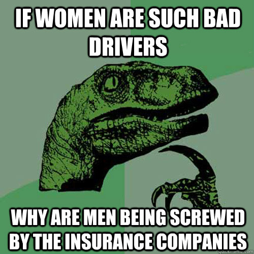if women are such bad drivers  why are men being screwed by the insurance companies  Philosoraptor