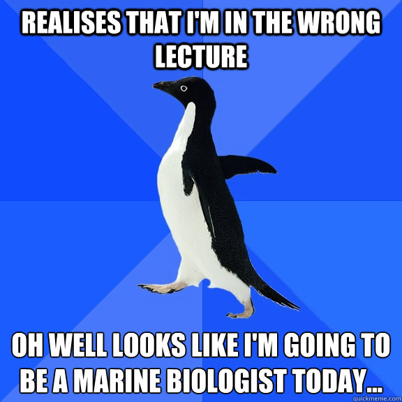 Realises that i'm in the wrong lecture oh well looks like i'm going to be a marine biologist today...  Socially Awkward Penguin