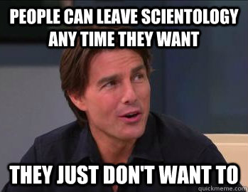 people can leave scientology any time they want they just don't want to - people can leave scientology any time they want they just don't want to  Sly Tom Cruise