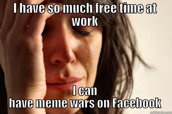 I HAVE SO MUCH FREE TIME AT WORK I CAN HAVE MEME WARS ON FACEBOOK First World Problems