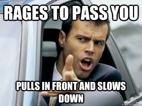 rages to pass you pulls in front and slows down  Asshole driver