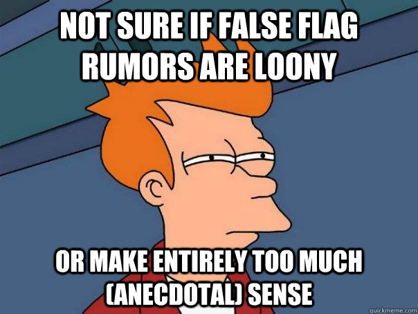Not sure if false flag rumors are loony Or make entirely too much (anecdotal) sense  Futurama Fry