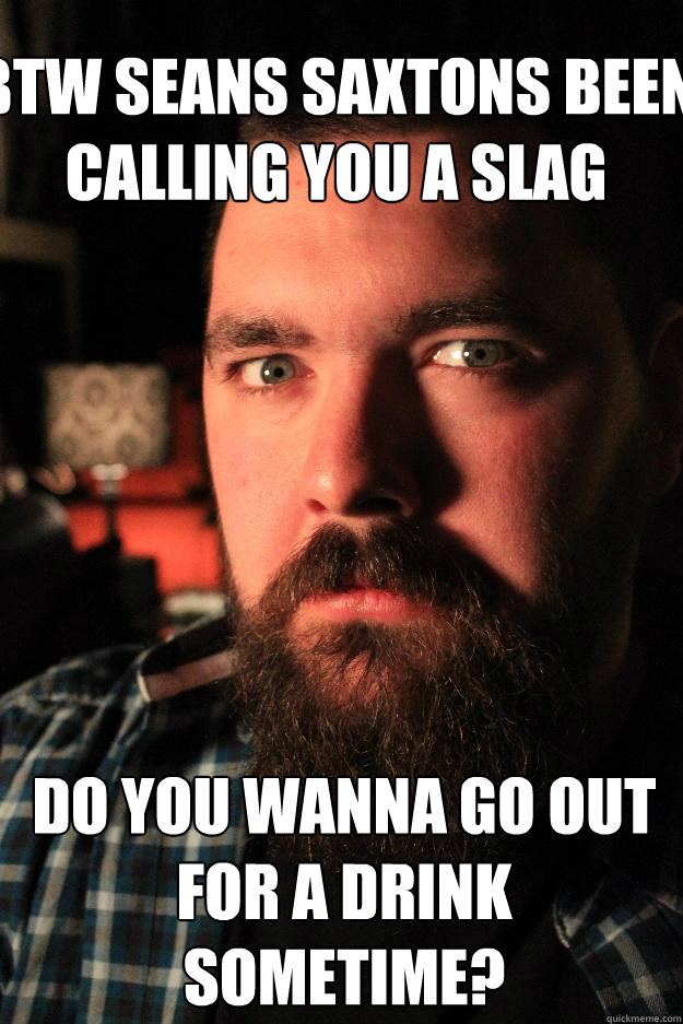 So Do You Wanna Go Out Or Btw seans saxtons been calling you a slag do you wanna go out for a