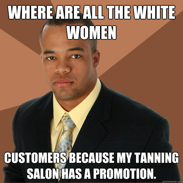 where are all the white women customers because my tanning salon has a promotion.  - where are all the white women customers because my tanning salon has a promotion.   Successful Black Man