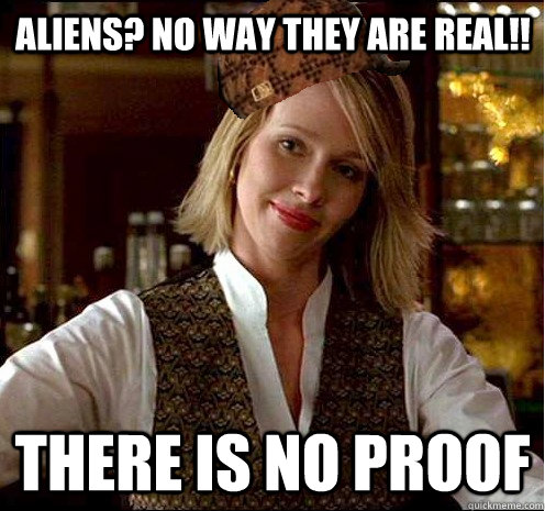 Aliens? no way they are real!! There is no proof  Scumbag Christian Girl
