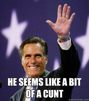  He seems like a bit of a cunt -  He seems like a bit of a cunt  Romney maybe
