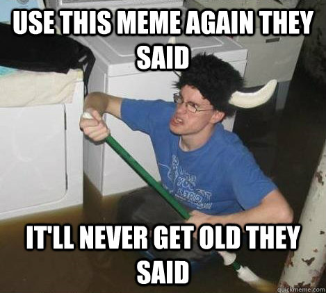 Use This meme again they said It'll never get old they said  They said