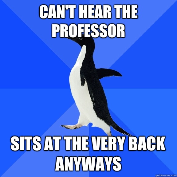 Can't hear the professor Sits at the very back anyways  Socially Awkward Penguin