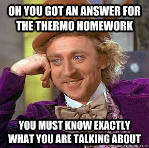 Oh you got an answer for the thermo homework you must know exactly what you are talking about - Oh you got an answer for the thermo homework you must know exactly what you are talking about  Condescending Wonka