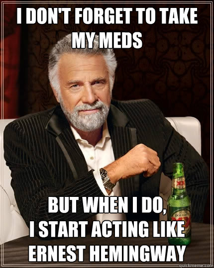 I don't forget to take my meds But when I do, 
I start acting like Ernest Hemingway - I don't forget to take my meds But when I do, 
I start acting like Ernest Hemingway  The Most Interesting Man In The World