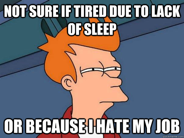 Not sure if tired due to lack of sleep Or because i hate my job  Futurama Fry
