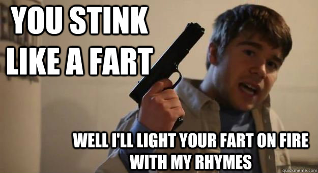 you stink like a fart Well I'll light your fart on fire with my rhymes  