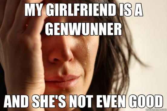 MY GIRLFRIEND IS A GENWUNNER AND SHE'S NOT EVEN GOOD  First World Problems