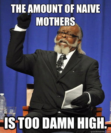 The amount of naive mothers is too damn high.  The Rent Is Too Damn High