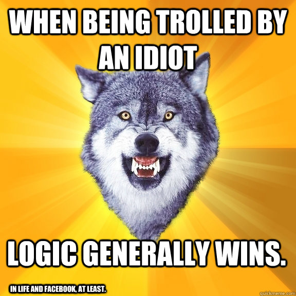 WHEN BEING TROLLED BY AN IDIOT LOGIC GENERALLY WINS. In life and facebook, at least.  Courage Wolf