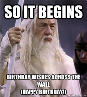 so it begins Birthday wishes across the wall
(Happy Birthday!) - so it begins Birthday wishes across the wall
(Happy Birthday!)  So it begins gandalf