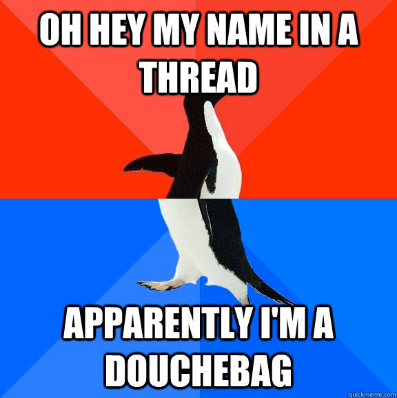 Oh hey my name in a thread apparently i'm a douchebag  Socially Awesome Awkward Penguin