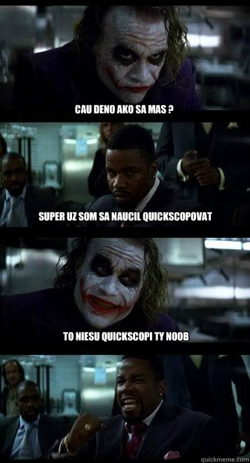 Cau deno ako sa mas ? Super uz som sa naucil quickscopovat TO NIESU QUICKSCOPI TY NOOB  Joker with Black guy