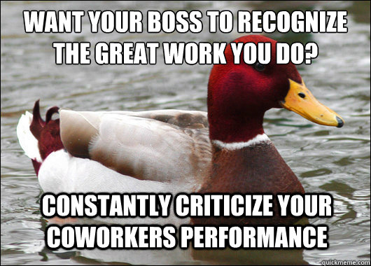 Want your boss to recognize the great work you do?
 Constantly criticize your coworkers performance  Malicious Advice Mallard