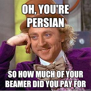 Oh, you're Persian So how much of your Beamer did you pay for  Creepy Wonka